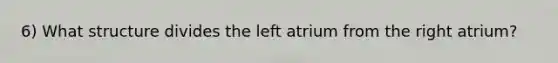 6) What structure divides the left atrium from the right atrium?