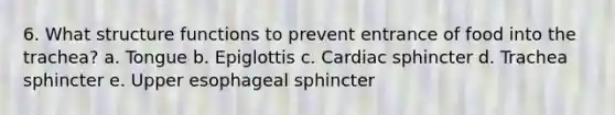 6. What structure functions to prevent entrance of food into the trachea? a. Tongue b. Epiglottis c. Cardiac sphincter d. Trachea sphincter e. Upper esophageal sphincter