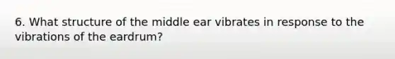 6. What structure of the middle ear vibrates in response to the vibrations of the eardrum?