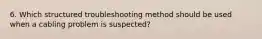 6. Which structured troubleshooting method should be used when a cabling problem is suspected?