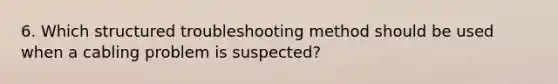 6. Which structured troubleshooting method should be used when a cabling problem is suspected?