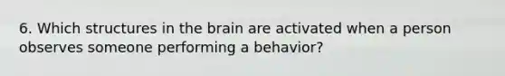 6. Which structures in the brain are activated when a person observes someone performing a behavior?