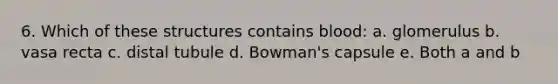 6. Which of these structures contains blood: a. glomerulus b. vasa recta c. distal tubule d. Bowman's capsule e. Both a and b