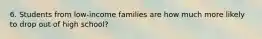 6. Students from low-income families are how much more likely to drop out of high school?