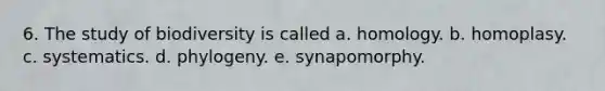 6. The study of biodiversity is called a. homology. b. homoplasy. c. systematics. d. phylogeny. e. synapomorphy.