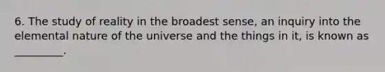 6. The study of reality in the broadest sense, an inquiry into the elemental nature of the universe and the things in it, is known as _________.