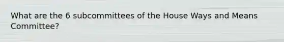 What are the 6 subcommittees of the House Ways and Means Committee?