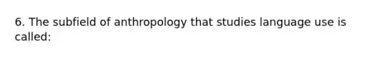 6. The subfield of anthropology that studies language use is called: