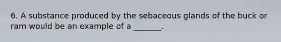 6. A substance produced by the sebaceous glands of the buck or ram would be an example of a _______.