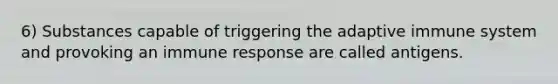 6) Substances capable of triggering the adaptive immune system and provoking an immune response are called antigens.