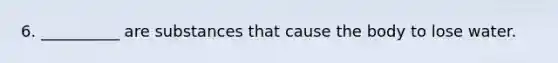 6. __________ are substances that cause the body to lose water.