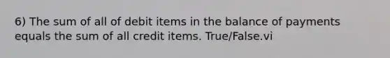 6) The sum of all of debit items in the balance of payments equals the sum of all credit items. True/False.vi