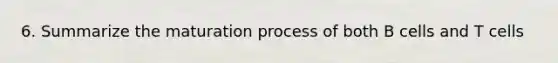 6. Summarize the maturation process of both B cells and T cells