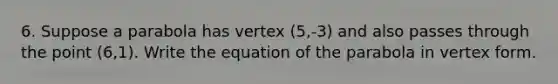 6. Suppose a parabola has vertex (5,-3) and also passes through the point (6,1). Write the equation of the parabola in vertex form.