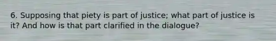 6. Supposing that piety is part of justice; what part of justice is it? And how is that part clarified in the dialogue?