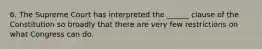6. The Supreme Court has interpreted the ______ clause of the Constitution so broadly that there are very few restrictions on what Congress can do.