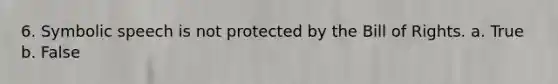 6. Symbolic speech is not protected by the Bill of Rights. a. True b. False