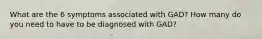 What are the 6 symptoms associated with GAD? How many do you need to have to be diagnosed with GAD?