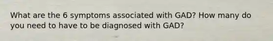 What are the 6 symptoms associated with GAD? How many do you need to have to be diagnosed with GAD?