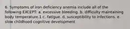 6. Symptoms of iron deficiency anemia include all of the following EXCEPT: a. excessive bleeding. b. difficulty maintaining body temperature.1 c. fatigue. d. susceptibility to infections. e. slow childhood cognitive development