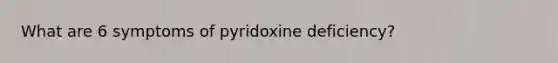 What are 6 symptoms of pyridoxine deficiency?