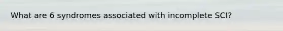 What are 6 syndromes associated with incomplete SCI?