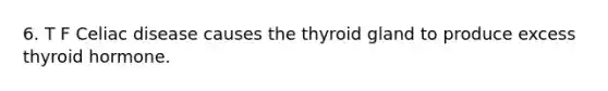 6. T F Celiac disease causes the thyroid gland to produce excess thyroid hormone.