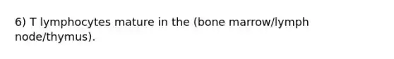 6) T lymphocytes mature in the (bone marrow/lymph node/thymus).