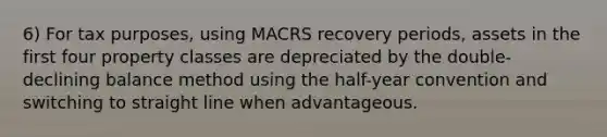 6) For tax purposes, using MACRS recovery periods, assets in the first four property classes are depreciated by the double-declining balance method using the half-year convention and switching to straight line when advantageous.