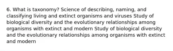 6. What is taxonomy? Science of describing, naming, and classifying living and extinct organisms and viruses Study of biological diversity and the evolutionary relationships among organisms with extinct and modern Study of biological diversity and the evolutionary relationships among organisms with extinct and modern