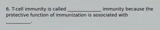 6. T-cell immunity is called _______________ immunity because the protective function of immunization is associated with ___________.