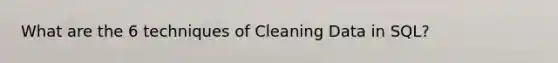 What are the 6 techniques of Cleaning Data in SQL?