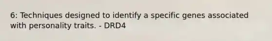 6: Techniques designed to identify a specific genes associated with personality traits. - DRD4