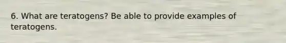 6. What are teratogens? Be able to provide examples of teratogens.