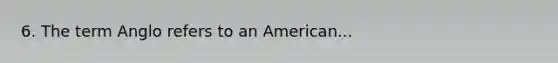 6. The term Anglo refers to an American...