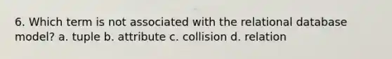 6. Which term is not associated with the relational database model? a. tuple b. attribute c. collision d. relation