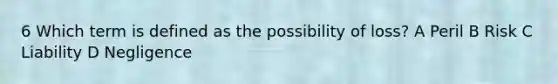 6 Which term is defined as the possibility of loss? A Peril B Risk C Liability D Negligence