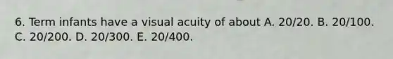 6. Term infants have a visual acuity of about A. 20/20. B. 20/100. C. 20/200. D. 20/300. E. 20/400.