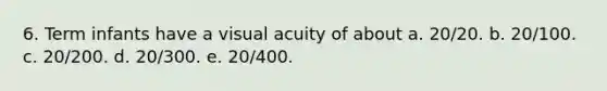 6. Term infants have a visual acuity of about a. 20/20. b. 20/100. c. 20/200. d. 20/300. e. 20/400.