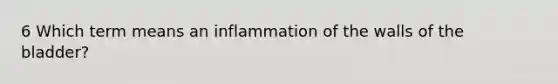 6 Which term means an inflammation of the walls of the bladder?