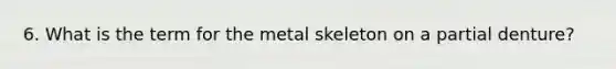 6. What is the term for the metal skeleton on a partial denture?