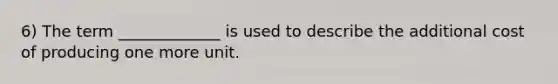 6) The term _____________ is used to describe the additional cost of producing one more unit.