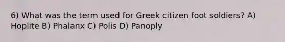 6) What was the term used for Greek citizen foot soldiers? A) Hoplite B) Phalanx C) Polis D) Panoply