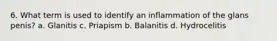 6. What term is used to identify an inflammation of the glans penis? a. Glanitis c. Priapism b. Balanitis d. Hydrocelitis