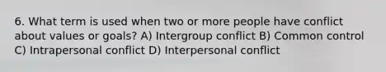 6. What term is used when two or more people have conflict about values or goals? A) Intergroup conflict B) Common control C) Intrapersonal conflict D) Interpersonal conflict