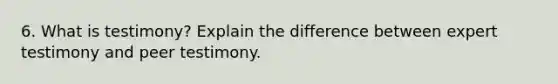 6. What is testimony? Explain the difference between expert testimony and peer testimony.