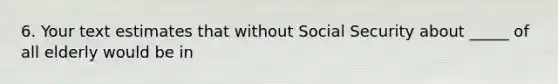 6. Your text estimates that without Social Security about _____ of all elderly would be in