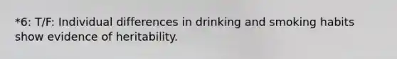 *6: T/F: Individual differences in drinking and smoking habits show evidence of heritability.