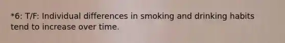 *6: T/F: Individual differences in smoking and drinking habits tend to increase over time.