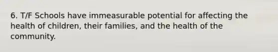 6. T/F Schools have immeasurable potential for affecting the health of children, their families, and the health of the community.